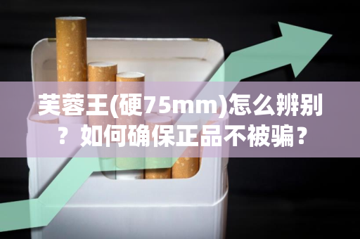 芙蓉王(硬75mm)怎么辨别？如何确保正品不被骗？